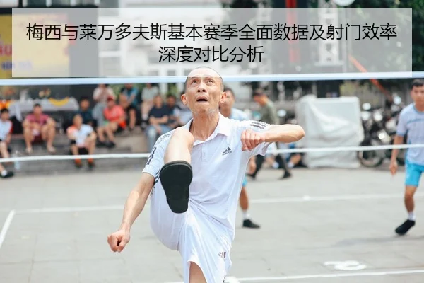 梅西与莱万多夫斯基本赛季全面数据及射门效率深度对比分析